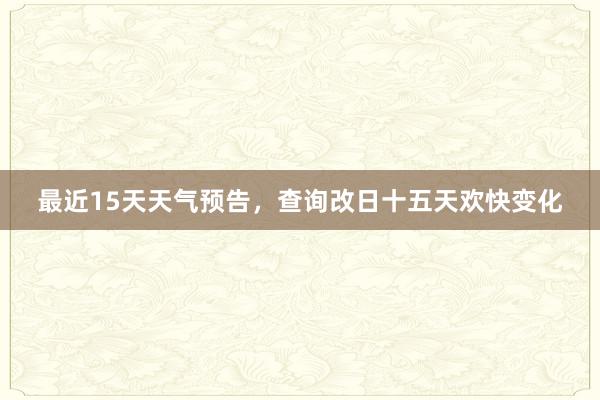 最近15天天气预告，查询改日十五天欢快变化