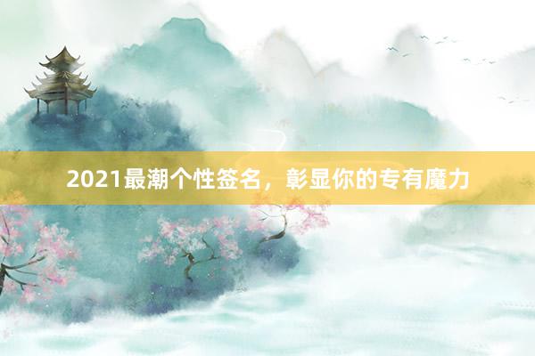 2021最潮个性签名，彰显你的专有魔力