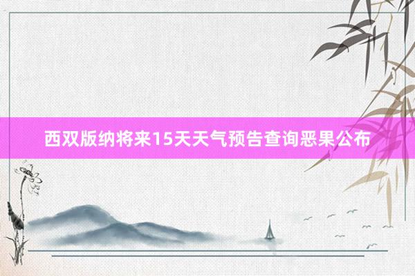 西双版纳将来15天天气预告查询恶果公布